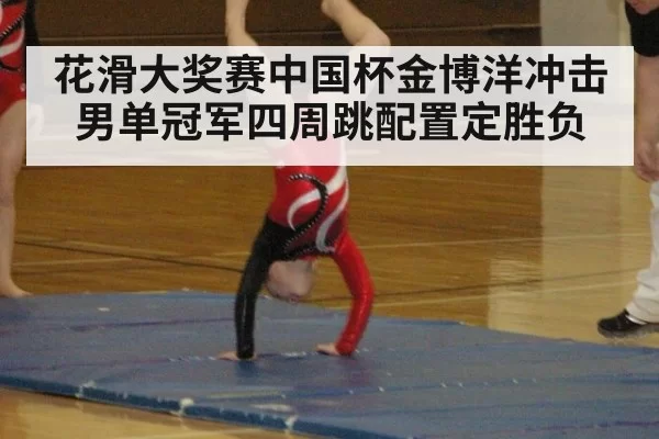 花滑大奖赛中国杯金博洋冲击男单冠军四周跳配置定胜负