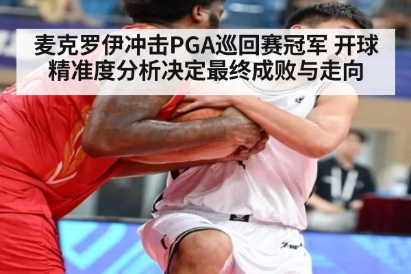 麦克罗伊冲击PGA巡回赛冠军 开球精准度分析决定最终成败与走向