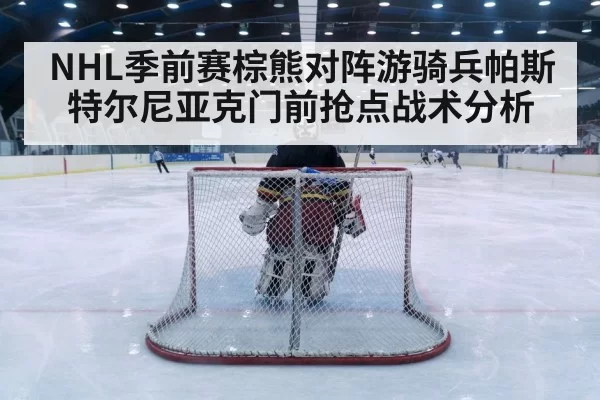 NHL季前赛棕熊对阵游骑兵帕斯特尔尼亚克门前抢点战术分析
