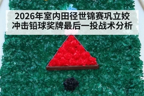 2026年室内田径世锦赛巩立姣冲击铅球奖牌最后一投战术分析